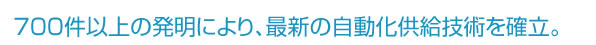 600件以上の発明により、最新の自動化供給技術を確立。